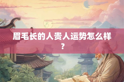 眉毛长的人贵人运势怎么样? 眉毛长的人贵人运势怎么样?