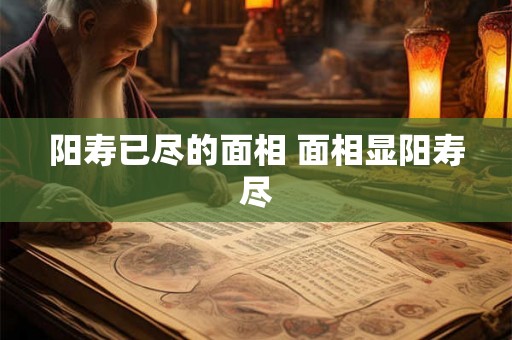 阳寿已尽的面相 面相显阳寿尽