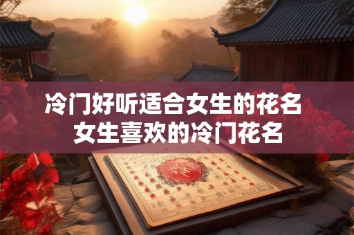 冷门好听适合女生的花名 女生喜欢的冷门花名 冷门好听适合女生的花名 女生喜欢的冷门花名