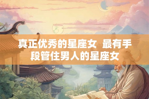真正优秀的星座女  最有手段管住男人的星座女