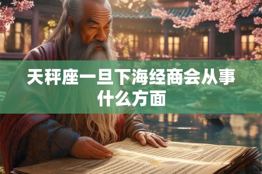 天秤座一旦下海经商会从事什么方面 天秤座一旦下海经商会从事什么方面