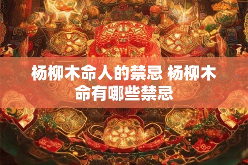 杨柳木命人的禁忌 杨柳木命有哪些禁忌