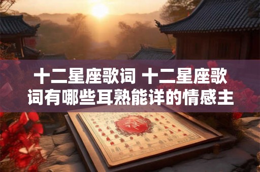 十二星座歌词 十二星座歌词有哪些耳熟能详的情感主题 十二星座歌词 十二星座歌词有哪些耳熟能详的情感主题