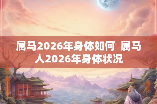 属马2026年身体如何 属马人2026年身体状况 属马2026年身体如何 属马人2026年身体状况
