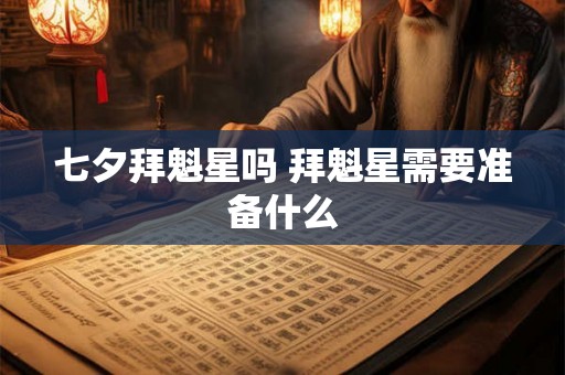 七夕拜魁星吗 拜魁星需要准备什么