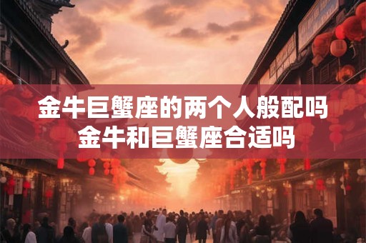 金牛巨蟹座的两个人般配吗 金牛和巨蟹座合适吗