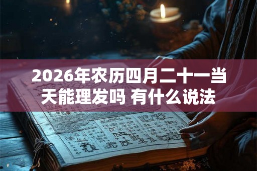 2026年农历四月二十一当天能理发吗 有什么说法