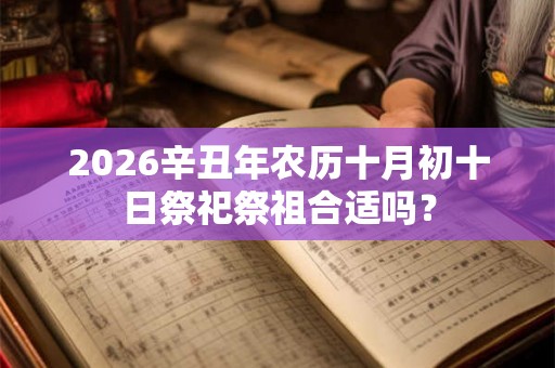 2026辛丑年农历十月初十日祭祀祭祖合适吗? 2026辛丑年农历十月初十日祭祀祭祖合适吗?