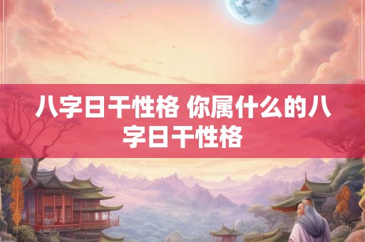 八字日干性格 你属什么的八字日干性格