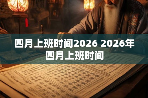 四月上班时间2026 2026年四月上班时间 四月上班时间2026 2026年四月上班时间