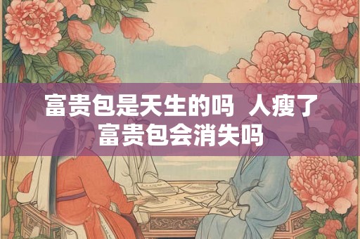 富贵包是天生的吗  人瘦了富贵包会消失吗