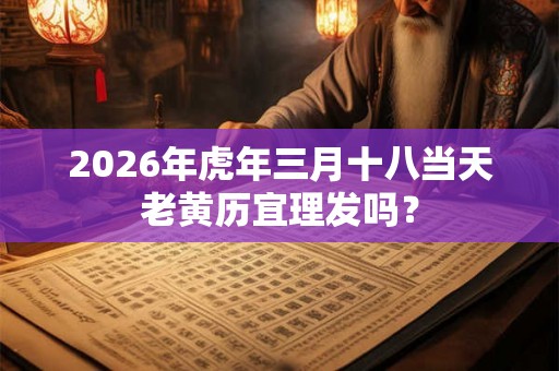 2026年虎年三月十八当天老黄历宜理发吗？