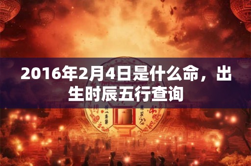 2016年2月4日是什么命，出生时辰五行查询