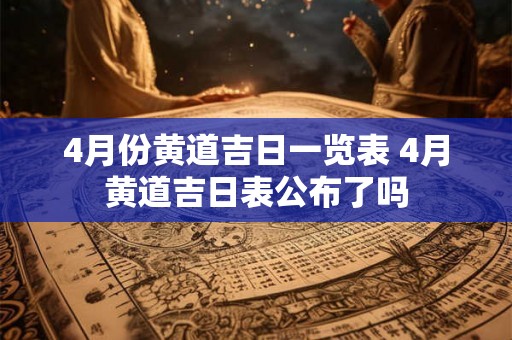 4月份黄道吉日一览表 4月黄道吉日表公布了吗 4月份黄道吉日一览表 4月黄道吉日表公布了吗