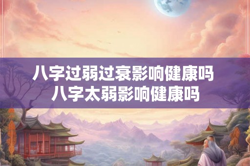 八字过弱过衰影响健康吗 八字太弱影响健康吗