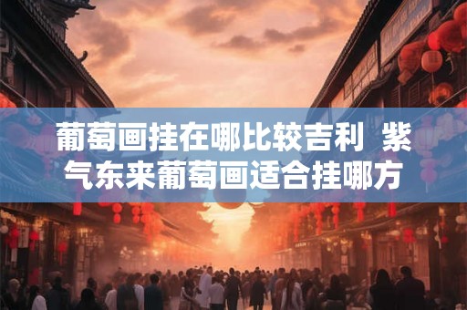 葡萄画挂在哪比较吉利  紫气东来葡萄画适合挂哪方
