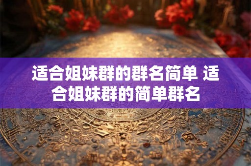 适合姐妹群的群名简单 适合姐妹群的简单群名 适合姐妹群的群名简单 适合姐妹群的简单群名