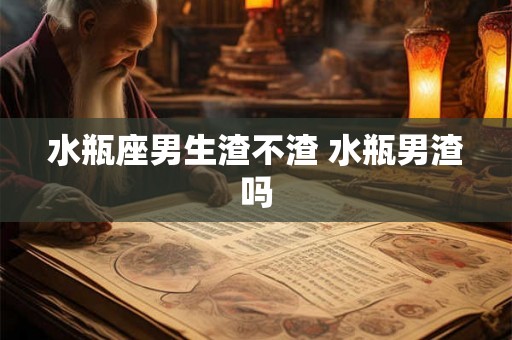 水瓶座男生渣不渣 水瓶男渣吗