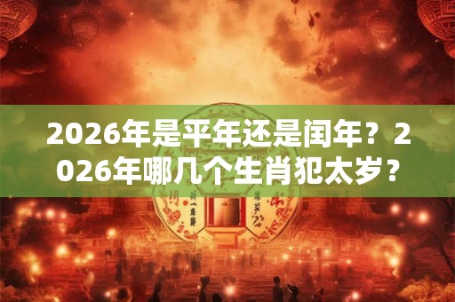 2026年是平年还是闰年？2026年哪几个生肖犯太岁？