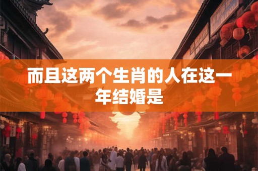 而且这两个生肖的人在这一年结婚是