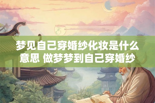 梦见自己穿婚纱化妆是什么意思 做梦梦到自己穿婚纱化妆好不好