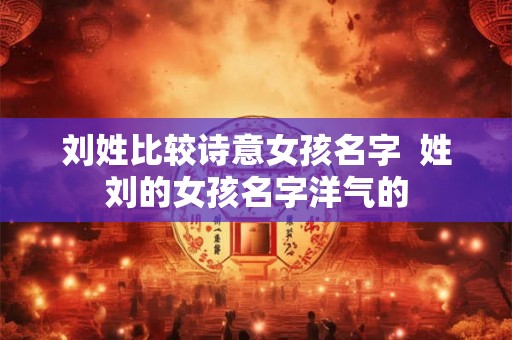 刘姓比较诗意女孩名字 姓刘的女孩名字洋气的 刘姓比较诗意女孩名字 姓刘的女孩名字洋气的