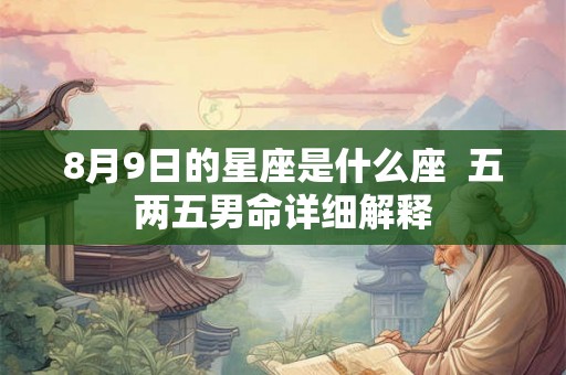 8月9日的星座是什么座 五两五男命详细解释 8月9日的星座是什么座 五两五男命详细解释