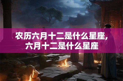 农历六月十二是什么星座,六月十二是什么星座