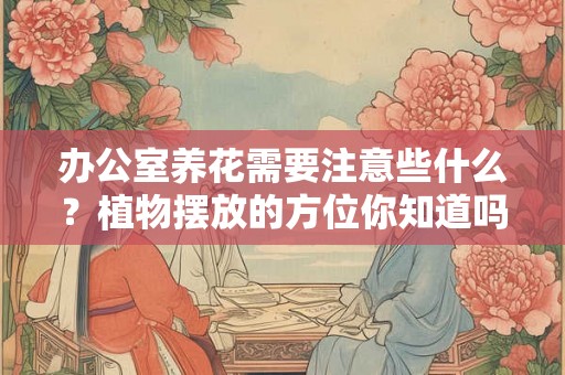 办公室养花需要注意些什么？植物摆放的方位你知道吗？