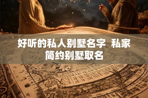 好听的私人别墅名字  私家简约别墅取名