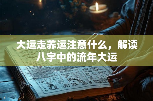 大运走养运注意什么，解读八字中的流年大运