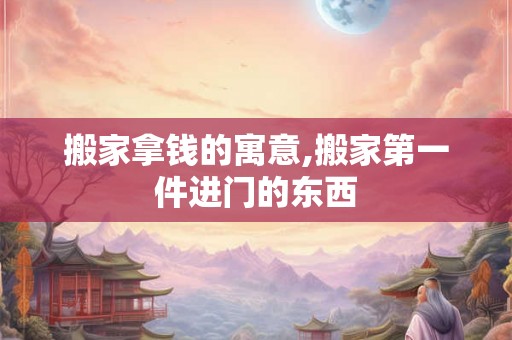搬家拿钱的寓意,搬家第一件进门的东西