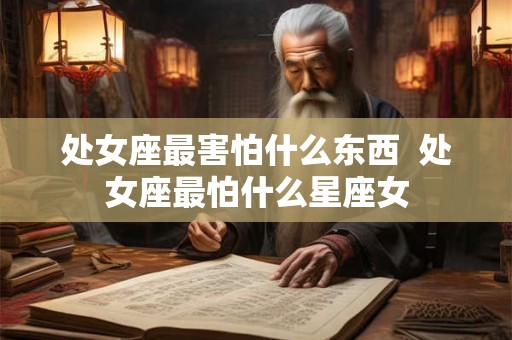 处女座最害怕什么东西  处女座最怕什么星座女