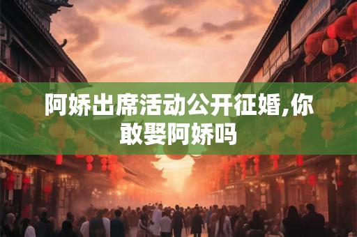 阿娇出席活动公开征婚,你敢娶阿娇吗