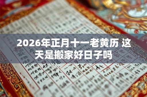 2026年正月十一老黄历 这天是搬家好日子吗