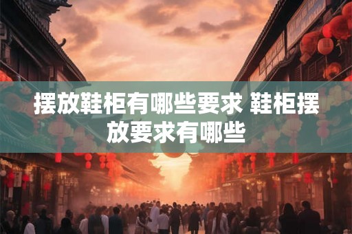 摆放鞋柜有哪些要求 鞋柜摆放要求有哪些