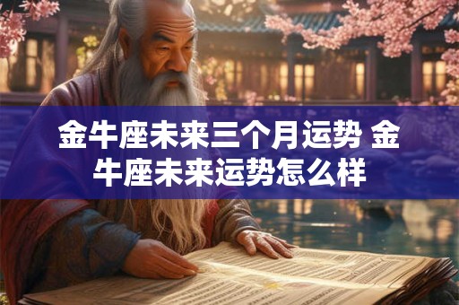 金牛座未来三个月运势 金牛座未来运势怎么样