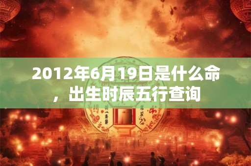 2012年6月19日是什么命，出生时辰五行查询