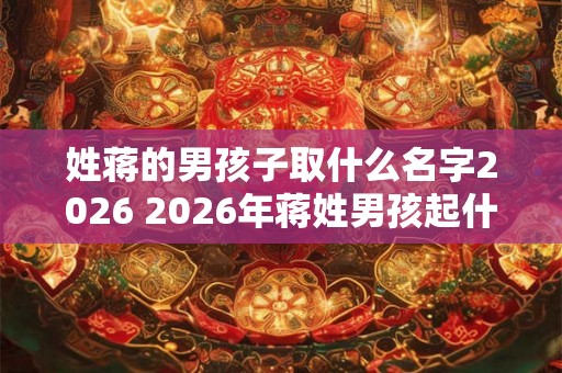 姓蒋的男孩子取什么名字2026 2026年蒋姓男孩起什么名