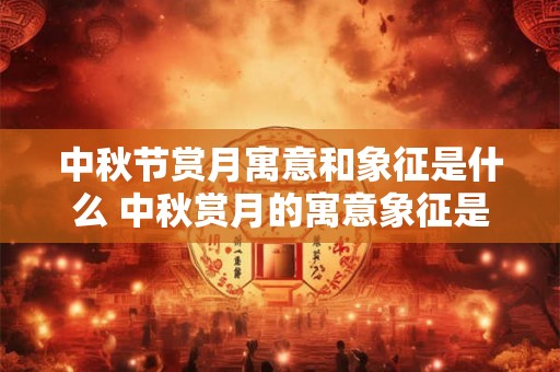 中秋节赏月寓意和象征是什么 中秋赏月的寓意象征是什么