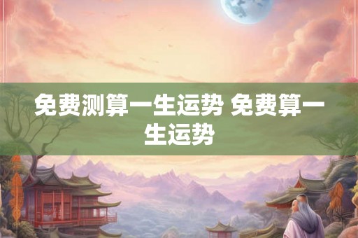 免费测算一生运势 免费算一生运势