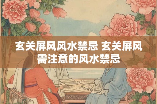 玄关屏风风水禁忌 玄关屏风需注意的风水禁忌 玄关屏风风水禁忌 玄关屏风需注意的风水禁忌
