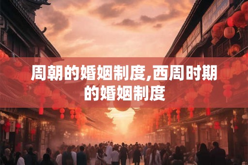 周朝的婚姻制度,西周时期的婚姻制度 周朝的婚姻制度,西周时期的婚姻制度