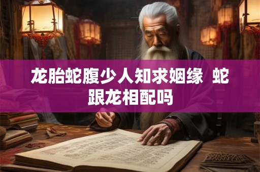龙胎蛇腹少人知求姻缘 蛇跟龙相配吗 龙胎蛇腹少人知求姻缘 蛇跟龙相配吗