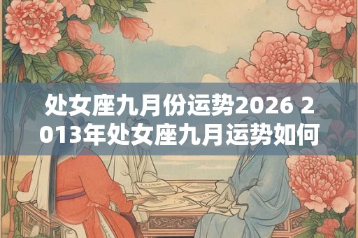 处女座九月份运势2026 2013年处女座九月运势如何