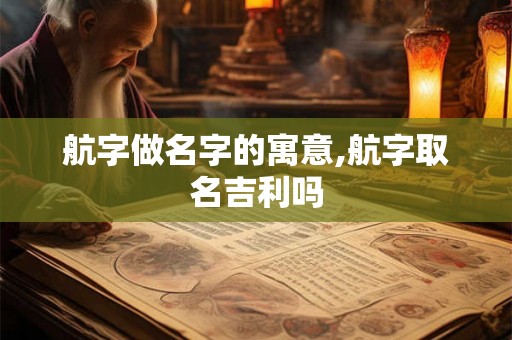 航字做名字的寓意,航字取名吉利吗 航字做名字的寓意,航字取名吉利吗