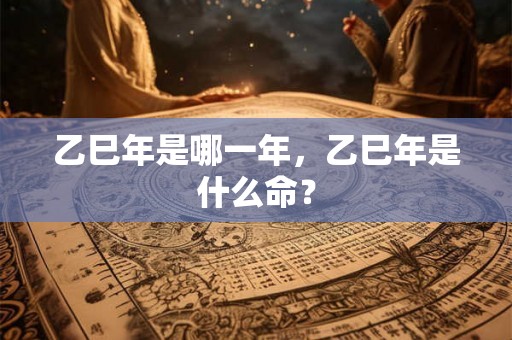 乙巳年是哪一年，乙巳年是什么命？