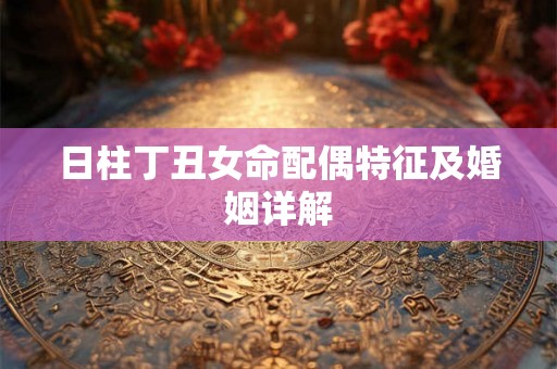 日柱丁丑女命配偶特征及婚姻详解