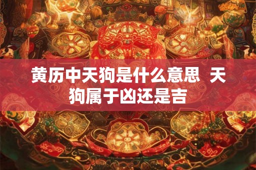 黄历中天狗是什么意思 天狗属于凶还是吉 黄历中天狗是什么意思 天狗属于凶还是吉