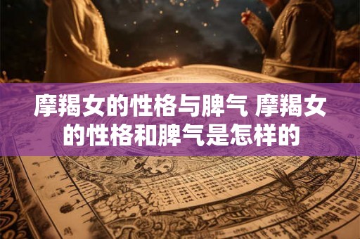 摩羯女的性格与脾气 摩羯女的性格和脾气是怎样的